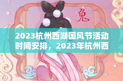 2023杭州西湖国风节活动时间安排，2023年杭州西湖国风节活动安排表及门票价格