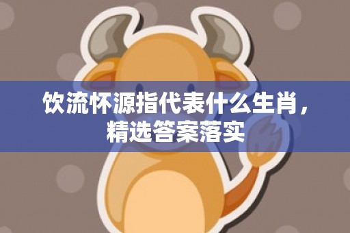 饮流怀源指代表什么生肖，精选答案落实