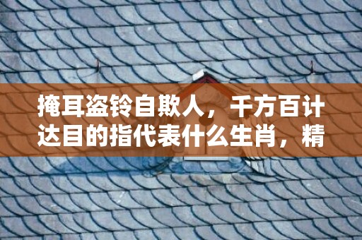 掩耳盗铃自欺人，千方百计达目的指代表什么生肖，精选答案落实