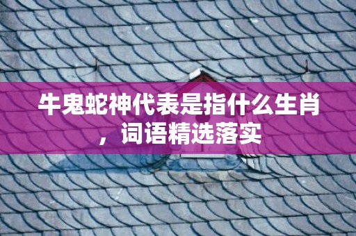 牛鬼蛇神代表是指什么生肖，词语精选落实