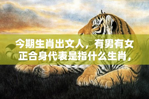 今期生肖出文人，有男有女正合身代表是指什么生肖，词语精选落实