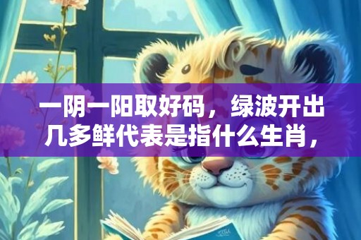 一阴一阳取好码，绿波开出几多鲜代表是指什么生肖，词语精选落实