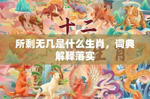 所剩无几是什么生肖，词典解释落实