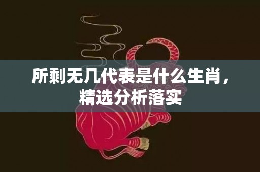 所剩无几代表是什么生肖，精选分析落实