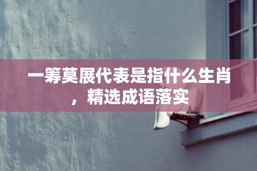 一筹莫展代表是指什么生肖，精选成语落实