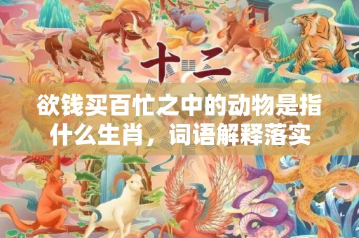欲钱买百忙之中的动物是指什么生肖，词语解释落实