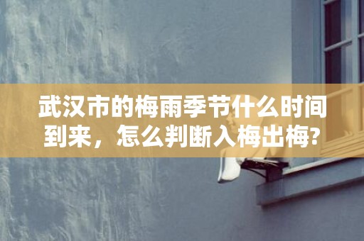 武汉市的梅雨季节什么时间到来，怎么判断入梅出梅?