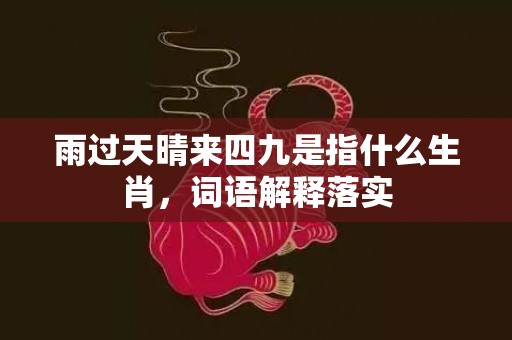 雨过天晴来四九是指什么生肖，词语解释落实