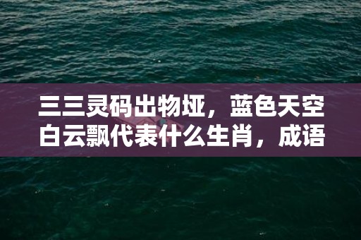 三三灵码出物垭，蓝色天空白云飘代表什么生肖，成语解释落实
