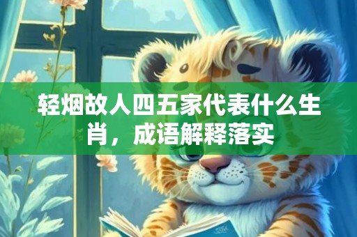 轻烟故人四五家代表什么生肖，成语解释落实