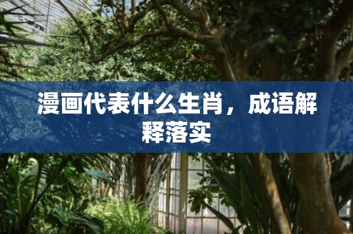 漫画代表什么生肖，成语解释落实