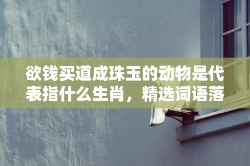 欲钱买道成珠玉的动物是代表指什么生肖，精选词语落实