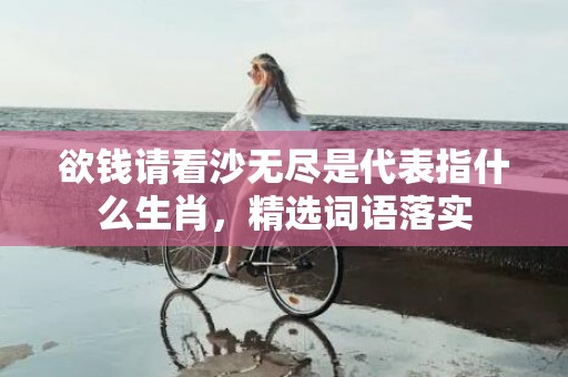 欲钱请看沙无尽是代表指什么生肖，精选词语落实