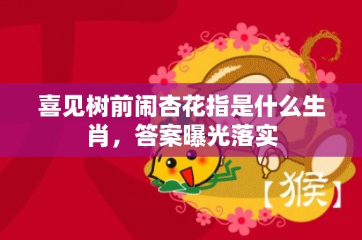 喜见树前闹杏花指是什么生肖，答案曝光落实