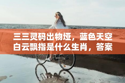三三灵码出物垭，蓝色天空白云飘指是什么生肖，答案曝光落实