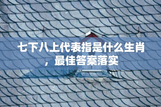 七下八上代表指是什么生肖，最佳答案落实