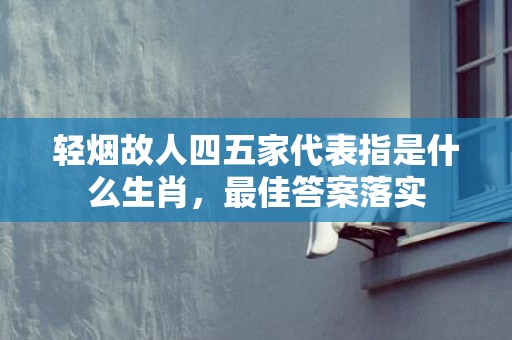 轻烟故人四五家代表指是什么生肖，最佳答案落实