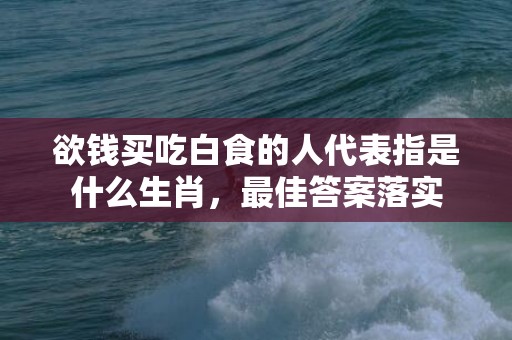 欲钱买吃白食的人代表指是什么生肖，最佳答案落实