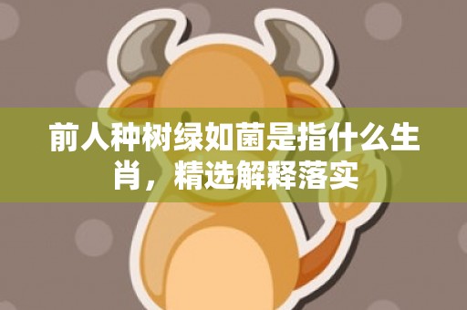 前人种树绿如菌是指什么生肖，精选解释落实