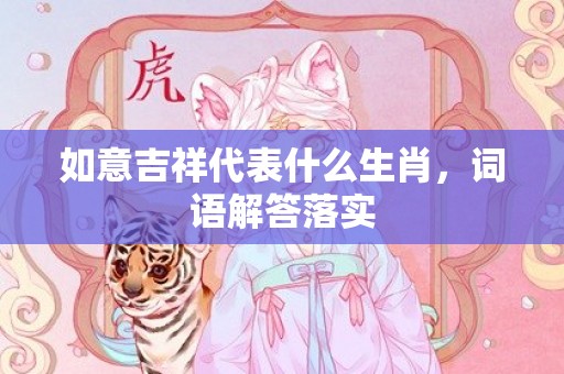 如意吉祥代表什么生肖，词语解答落实