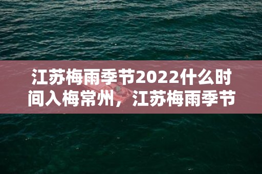 江苏梅雨季节2022什么时间入梅常州，江苏梅雨季节2022什么时间入梅出梅