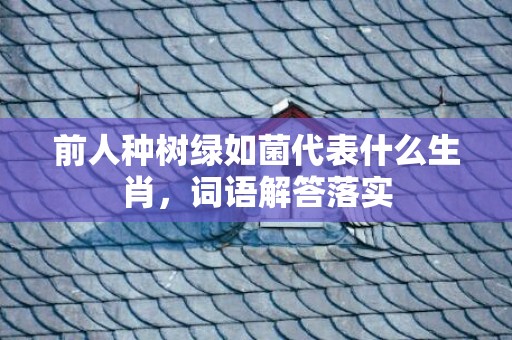 前人种树绿如菌代表什么生肖，词语解答落实