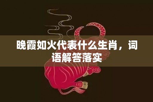晚霞如火代表什么生肖，词语解答落实