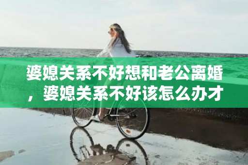 婆媳关系不好想和老公离婚，婆媳关系不好该怎么办才能离婚呢