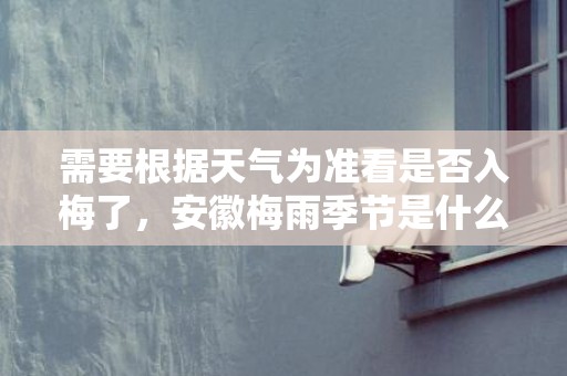 需要根据天气为准看是否入梅了，安徽梅雨季节是什么时间下面了解下