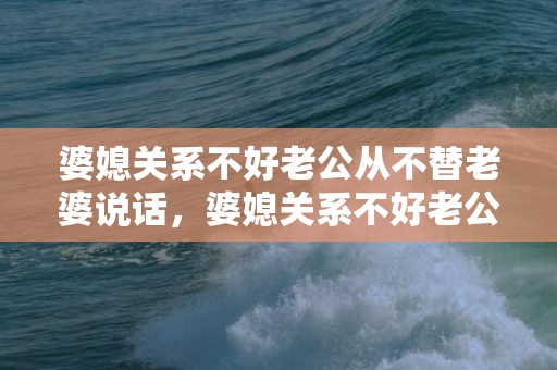 婆媳关系不好老公从不替老婆说话，婆媳关系不好老公怎么办呀