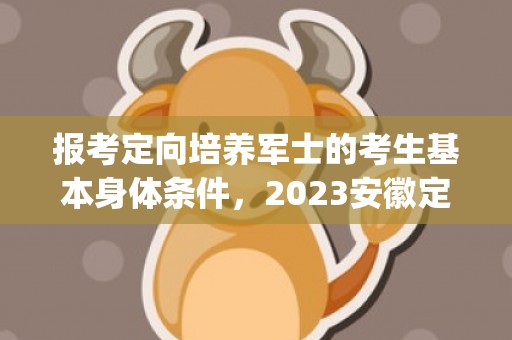 报考定向培养军士的考生基本身体条件，2023安徽定向军士有哪些院校(院校名单+招生计划+报考条件)