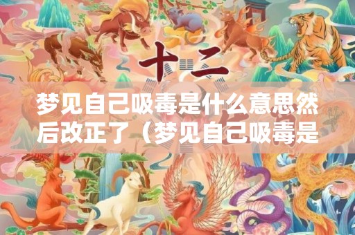 梦见自己吸毒是什么意思然后改正了（梦见自己吸毒是什么意思梦见自己吸毒是什么意思啊）