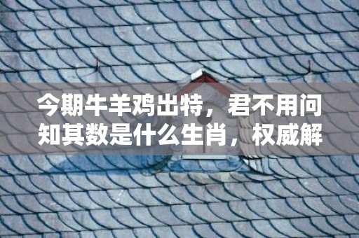 今期牛羊鸡出特，君不用问知其数是什么生肖，权威解释落实