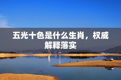 五光十色是什么生肖，权威解释落实