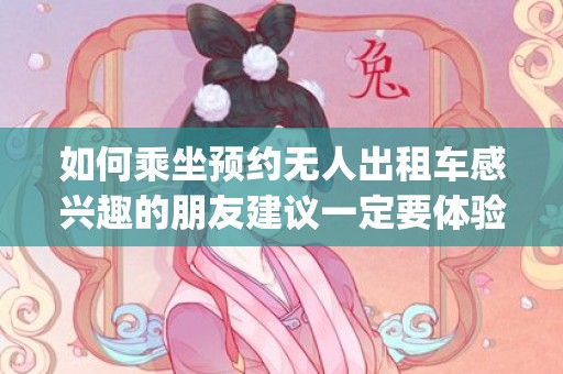 如何乘坐预约无人出租车感兴趣的朋友建议一定要体验一次，武汉无人出租车怎么乘坐(乘车教程)