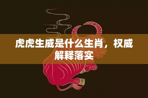 虎虎生威是什么生肖，权威解释落实