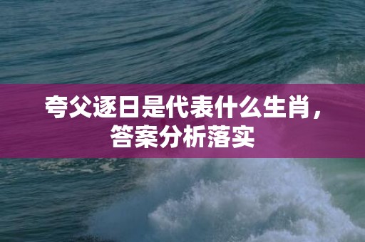 夸父逐日是代表什么生肖，答案分析落实