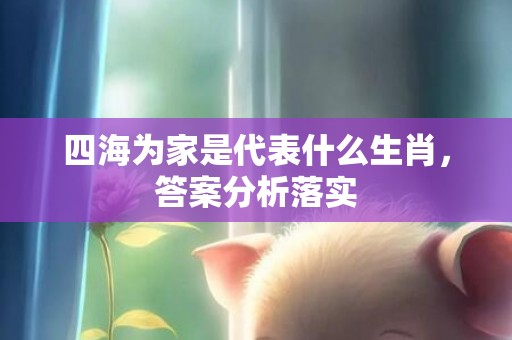 四海为家是代表什么生肖，答案分析落实