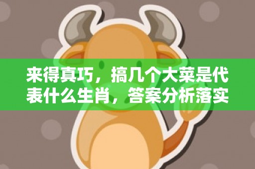 来得真巧，搞几个大菜是代表什么生肖，答案分析落实