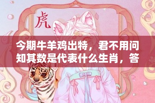 今期牛羊鸡出特，君不用问知其数是代表什么生肖，答案分析落实