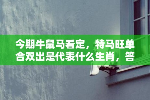 今期牛鼠马看定，特马旺单合双出是代表什么生肖，答案分析落实