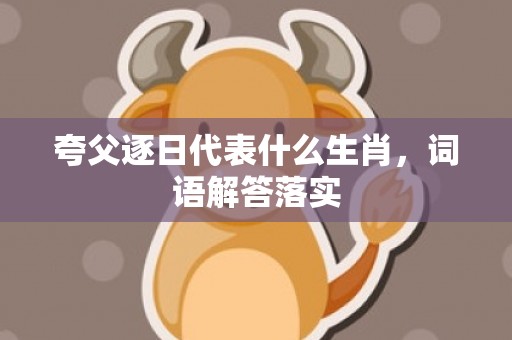 夸父逐日代表什么生肖，词语解答落实