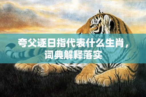 夸父逐日指代表什么生肖，词典解释落实