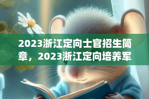 2023浙江定向士官招生简章，2023浙江定向培养军士招生简章(条件+计划+院校)