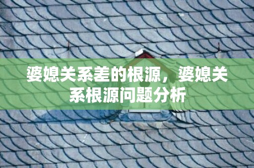 婆媳关系差的根源，婆媳关系根源问题分析