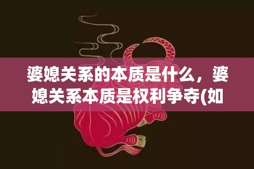 婆媳关系的本质是什么，婆媳关系本质是权利争夺(如何处理婆媳关系原则)