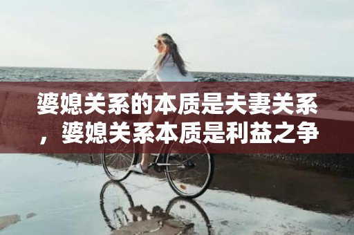 婆媳关系的本质是夫妻关系，婆媳关系本质是利益之争嘛对吗？论婆媳关系的重要性