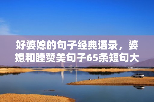 好婆媳的句子经典语录，婆媳和睦赞美句子65条短句大全？评价婆媳和谐的句子