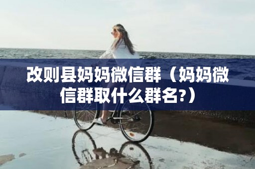 改则县妈妈微信群（妈妈微信群取什么群名?）