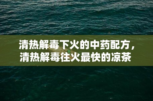 清热解毒下火的中药配方，清热解毒往火最快的凉茶 清热解毒往火最快的汤
